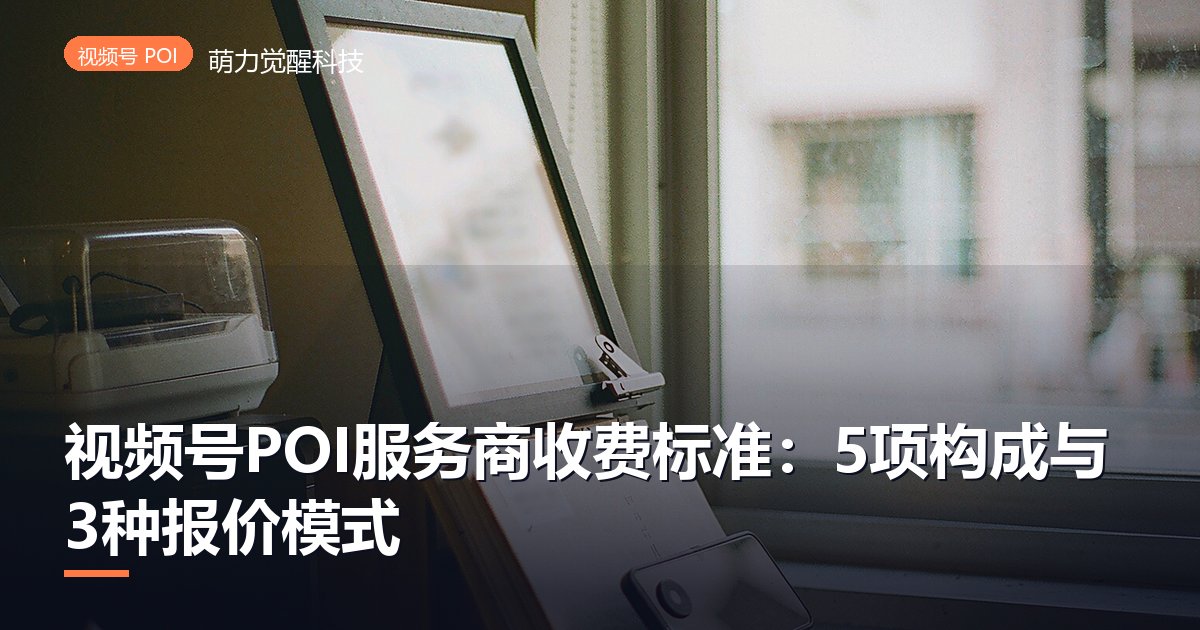 视频号POI服务商收费标准：5项构成与3种报价模式