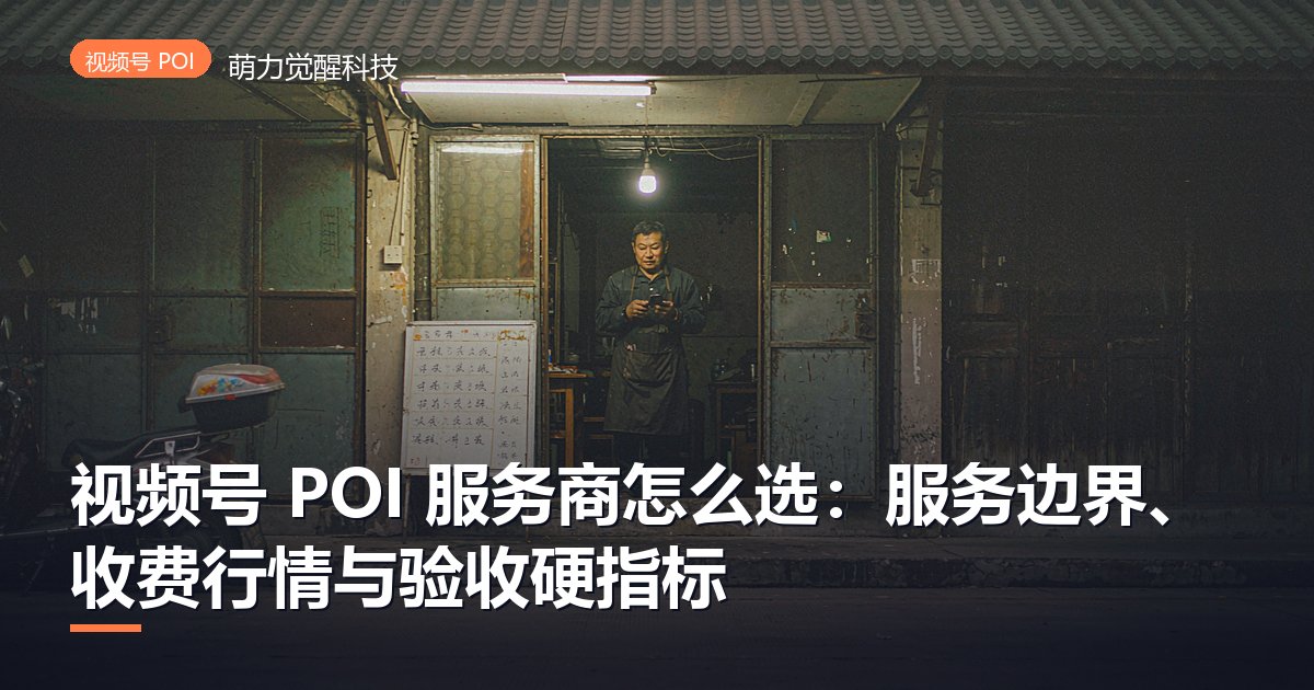 视频号 POI 服务商怎么选：服务边界、收费行情与验收硬指标
