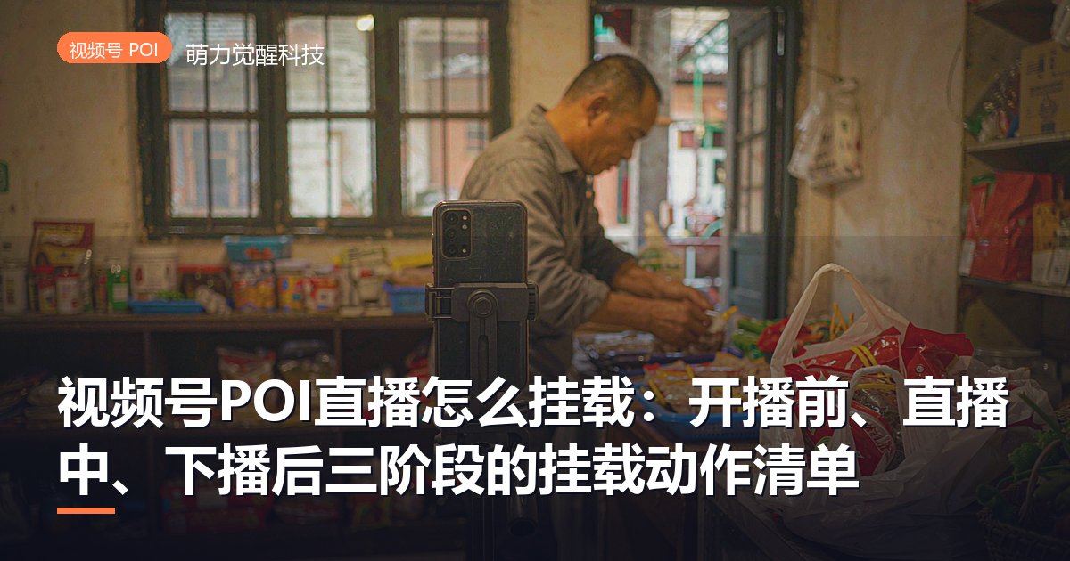 视频号POI直播怎么挂载:开播前、直播中、下播后三阶段的挂载动作清单