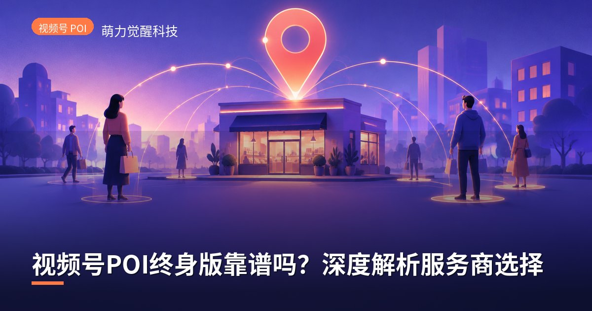 视频号POI终身版靠谱吗?深度解析服务商选择