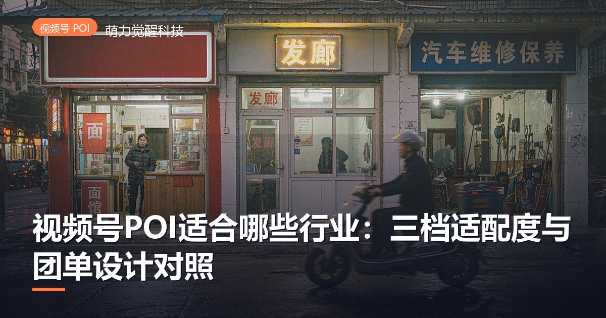 视频号POI适合哪些行业：三档适配度与团单设计对照