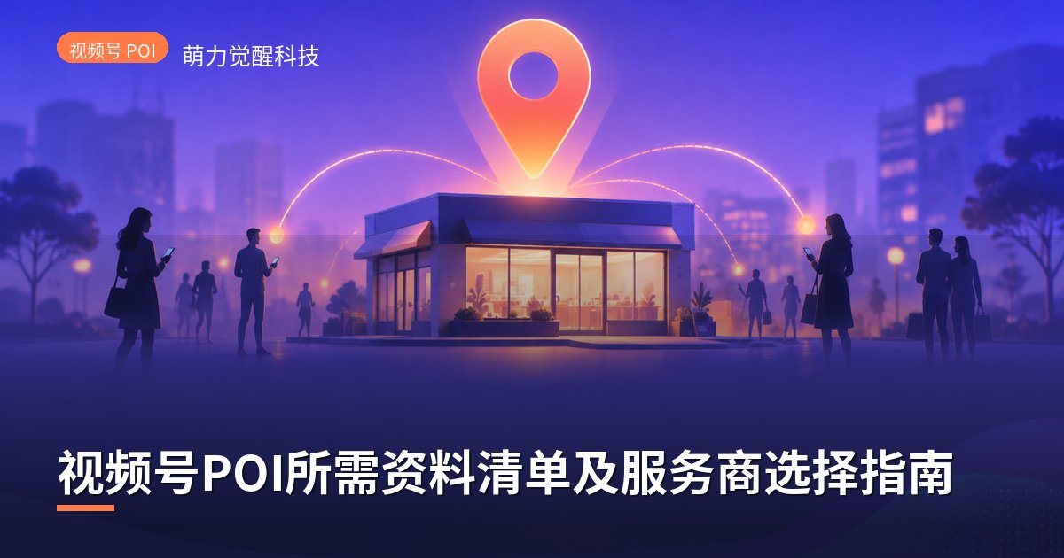 视频号POI所需资料清单及服务商选择指南