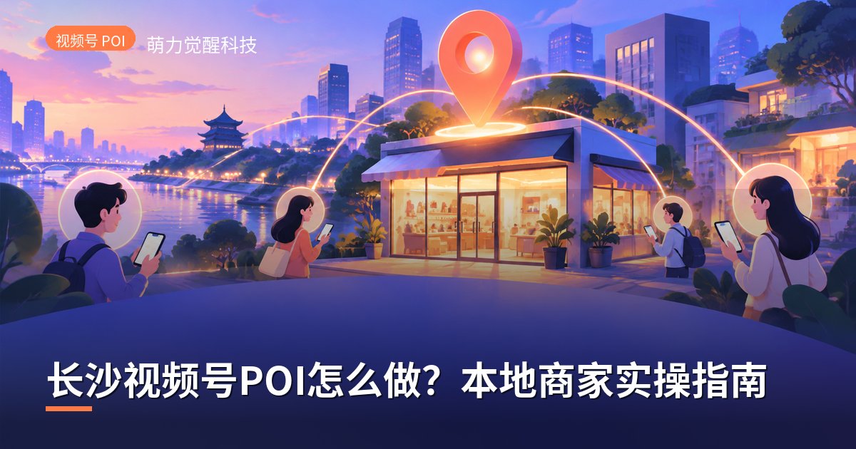 长沙视频号POI怎么做?本地商家实操指南
