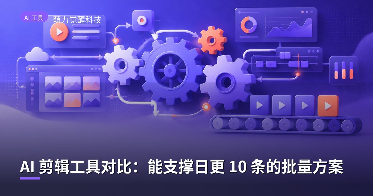 AI 剪辑工具对比：能支撑日更 10 条的批量方案