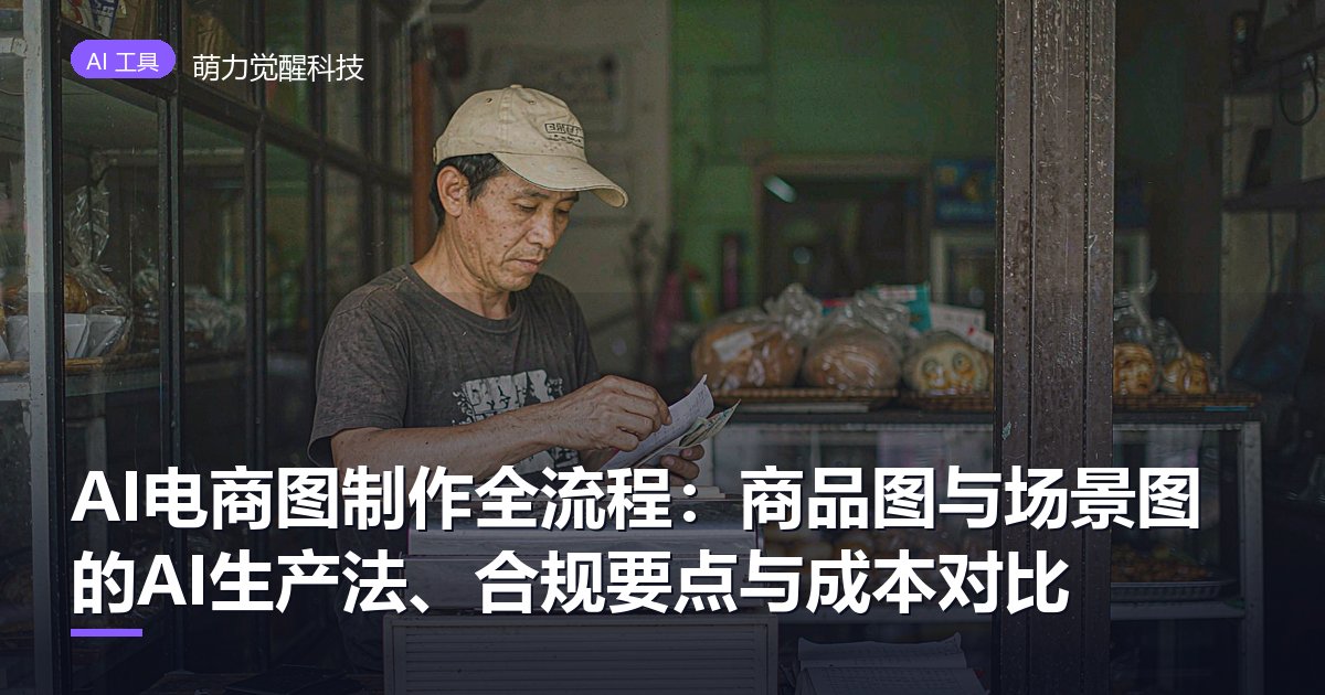 AI电商图制作全流程：商品图与场景图的AI生产法、合规要点与成本对比