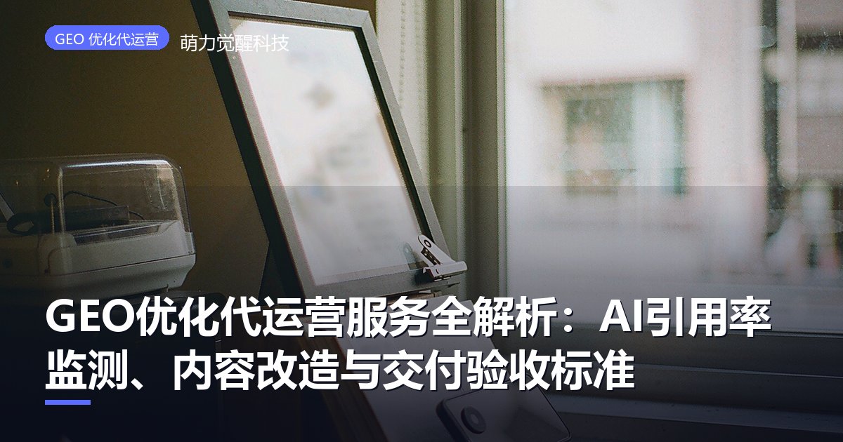 GEO优化代运营服务全解析：AI引用率监测、内容改造与交付验收标准
