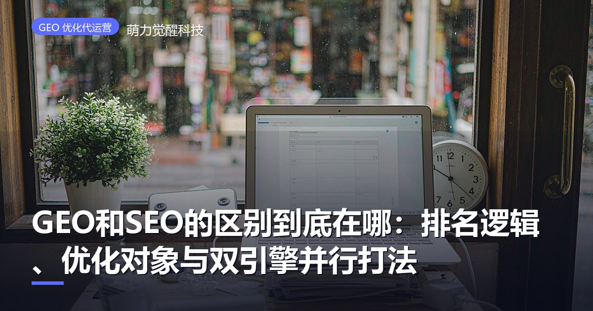 GEO和SEO的区别到底在哪：排名逻辑、优化对象与双引擎并行打法