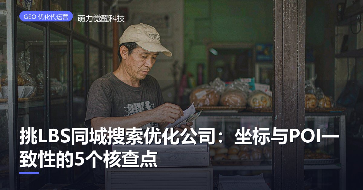 挑LBS同城搜索优化公司:坐标与POI一致性的5个核查点