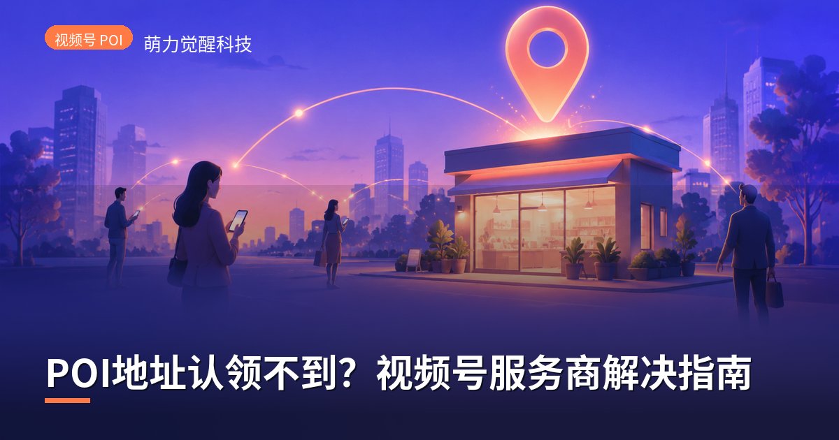 POI地址认领不到？视频号服务商解决指南